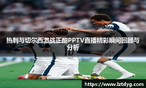 热刺与切尔西激战正酣PPTV直播精彩瞬间回顾与分析