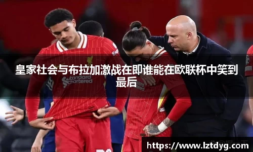 zoty中欧皇家社会与布拉加激战在即谁能在欧联杯中笑到最后