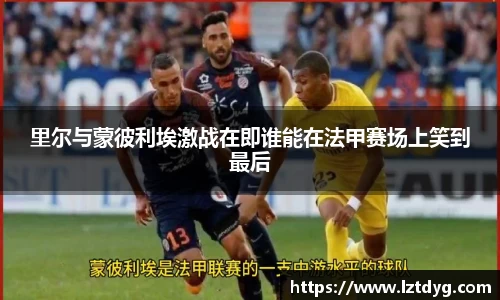 zoty中欧里尔与蒙彼利埃激战在即谁能在法甲赛场上笑到最后